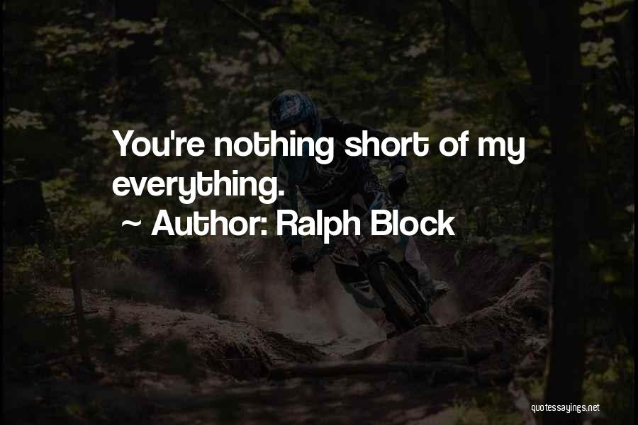 Ralph Block Quotes: You're Nothing Short Of My Everything.