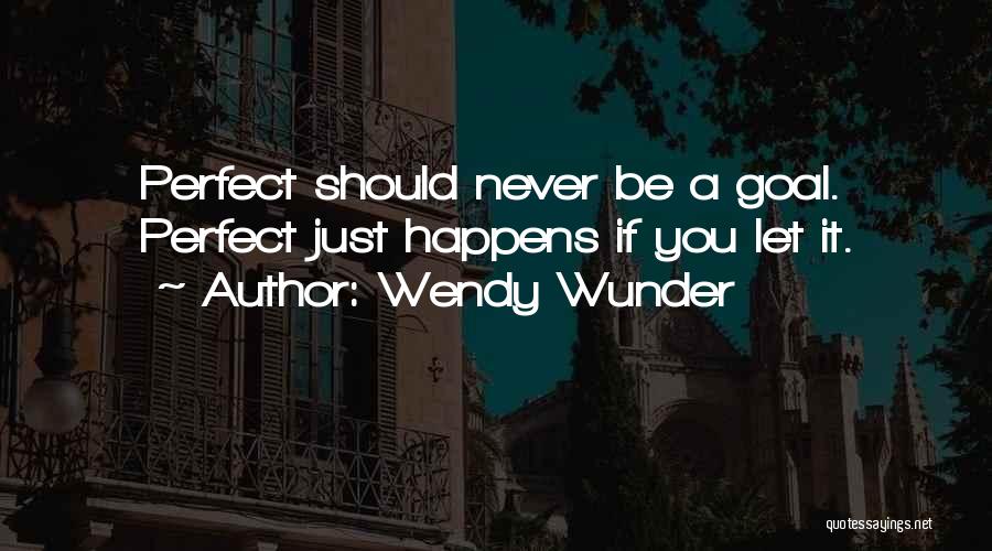 Wendy Wunder Quotes: Perfect Should Never Be A Goal. Perfect Just Happens If You Let It.