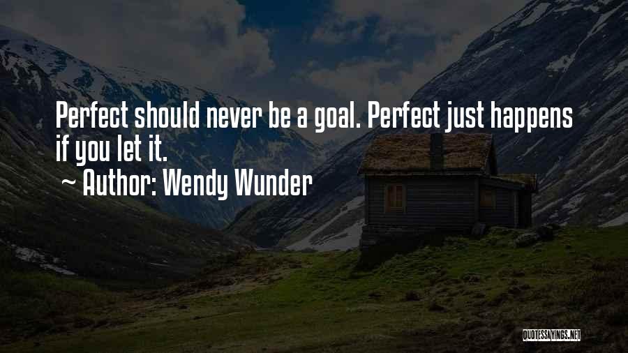 Wendy Wunder Quotes: Perfect Should Never Be A Goal. Perfect Just Happens If You Let It.