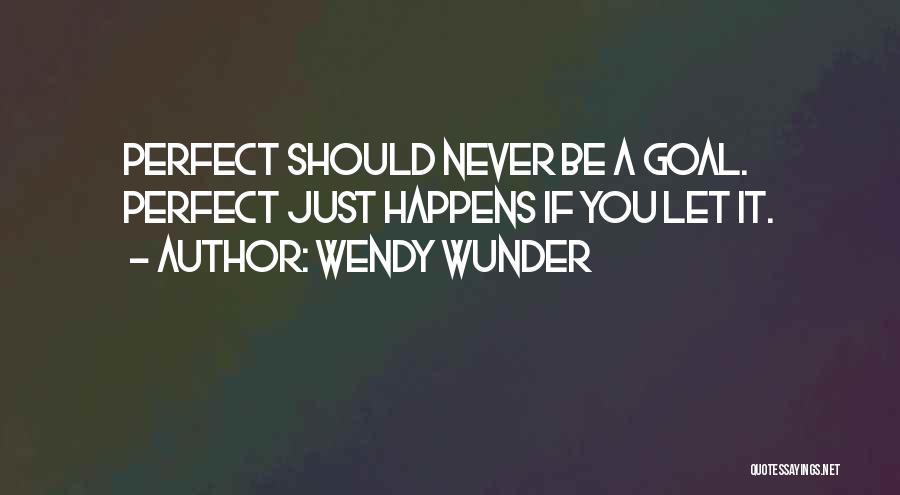 Wendy Wunder Quotes: Perfect Should Never Be A Goal. Perfect Just Happens If You Let It.