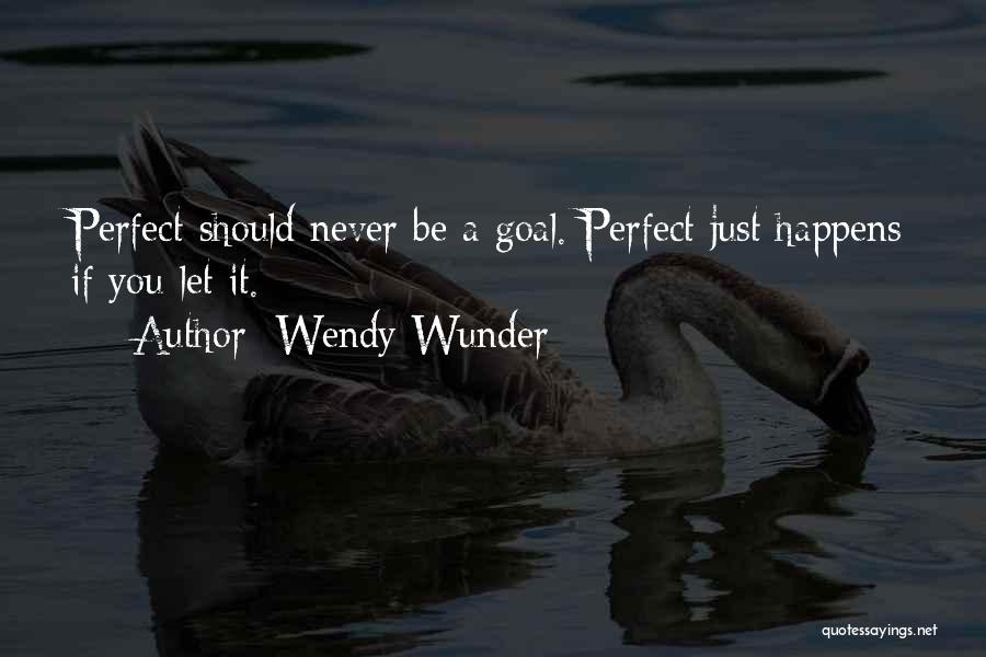 Wendy Wunder Quotes: Perfect Should Never Be A Goal. Perfect Just Happens If You Let It.