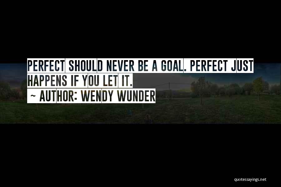 Wendy Wunder Quotes: Perfect Should Never Be A Goal. Perfect Just Happens If You Let It.