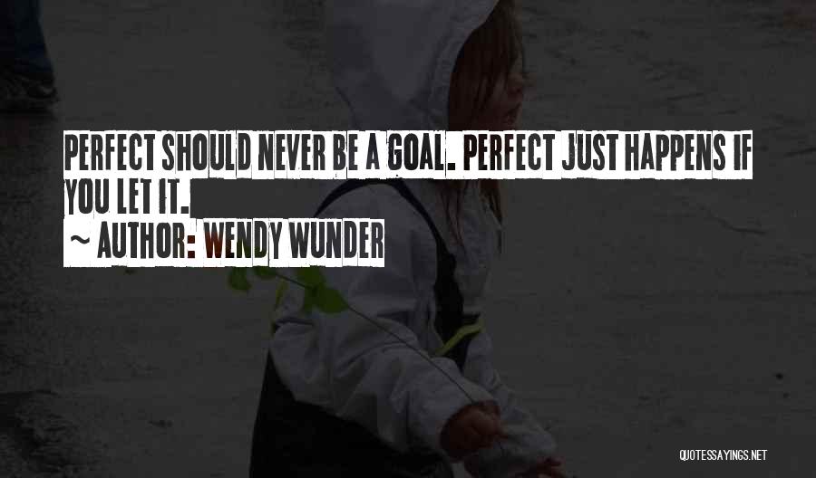 Wendy Wunder Quotes: Perfect Should Never Be A Goal. Perfect Just Happens If You Let It.