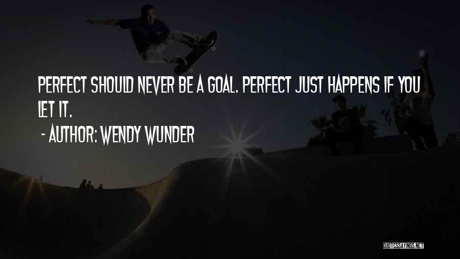 Wendy Wunder Quotes: Perfect Should Never Be A Goal. Perfect Just Happens If You Let It.