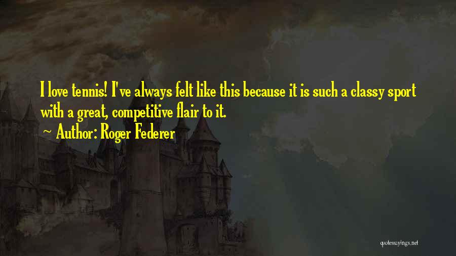 Roger Federer Quotes: I Love Tennis! I've Always Felt Like This Because It Is Such A Classy Sport With A Great, Competitive Flair
