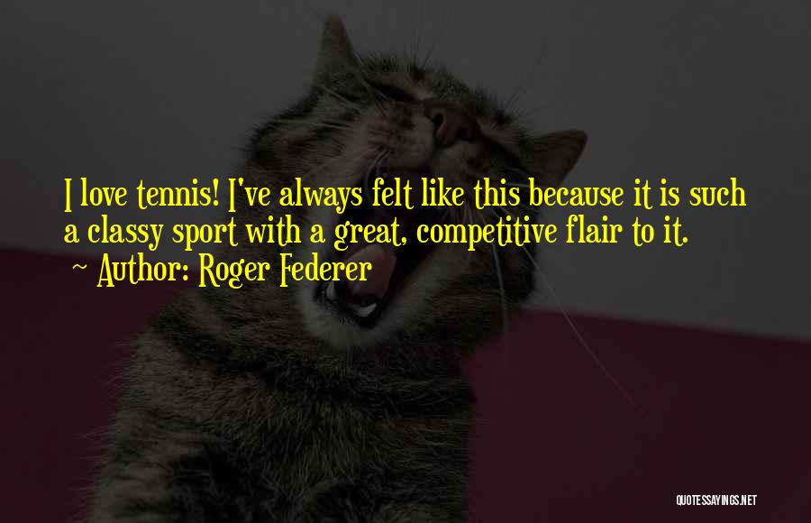 Roger Federer Quotes: I Love Tennis! I've Always Felt Like This Because It Is Such A Classy Sport With A Great, Competitive Flair