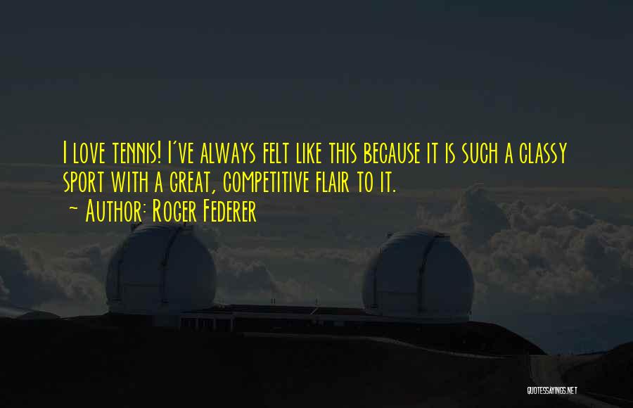Roger Federer Quotes: I Love Tennis! I've Always Felt Like This Because It Is Such A Classy Sport With A Great, Competitive Flair