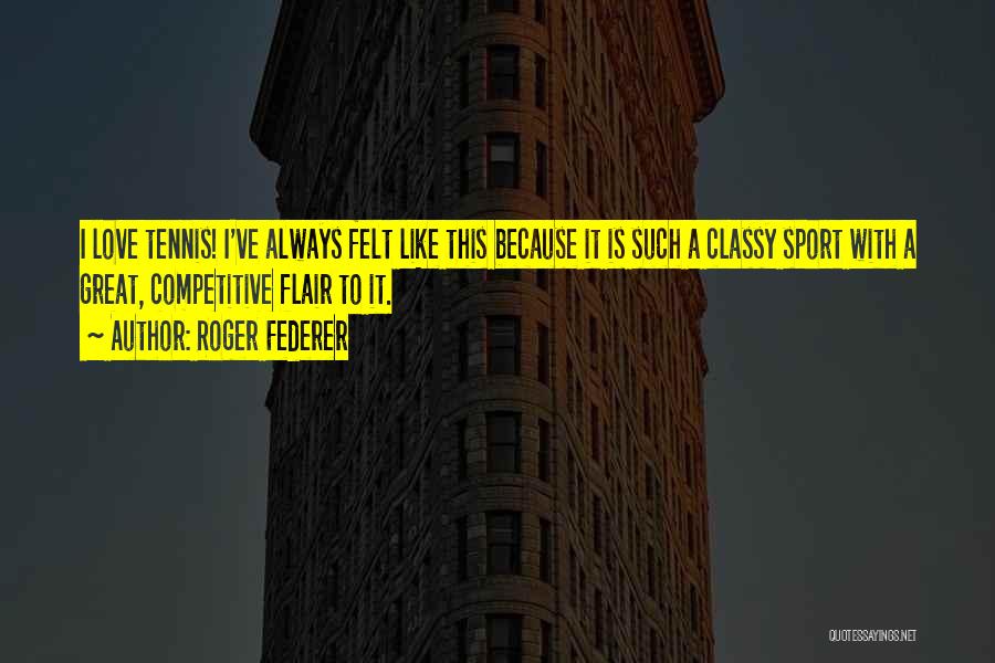 Roger Federer Quotes: I Love Tennis! I've Always Felt Like This Because It Is Such A Classy Sport With A Great, Competitive Flair