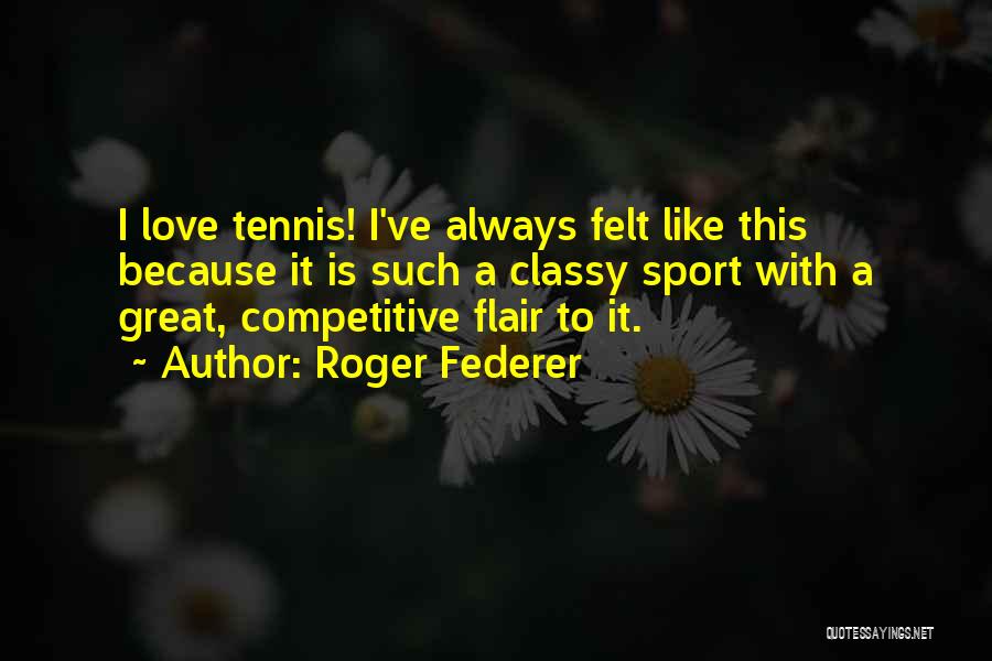 Roger Federer Quotes: I Love Tennis! I've Always Felt Like This Because It Is Such A Classy Sport With A Great, Competitive Flair