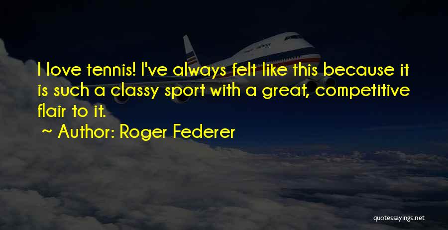 Roger Federer Quotes: I Love Tennis! I've Always Felt Like This Because It Is Such A Classy Sport With A Great, Competitive Flair