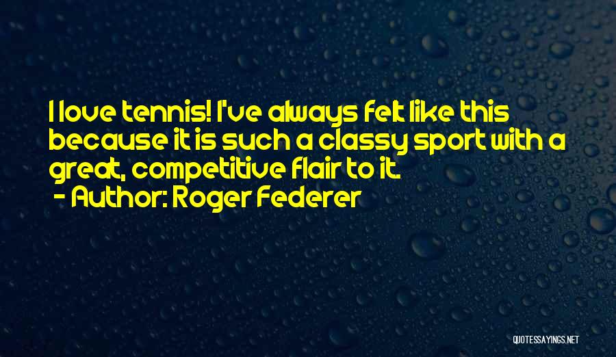 Roger Federer Quotes: I Love Tennis! I've Always Felt Like This Because It Is Such A Classy Sport With A Great, Competitive Flair