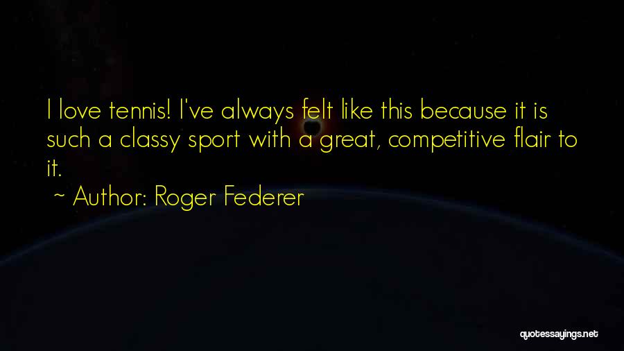 Roger Federer Quotes: I Love Tennis! I've Always Felt Like This Because It Is Such A Classy Sport With A Great, Competitive Flair