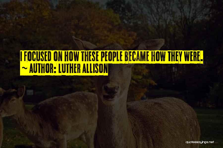 Luther Allison Quotes: I Focused On How These People Became How They Were.