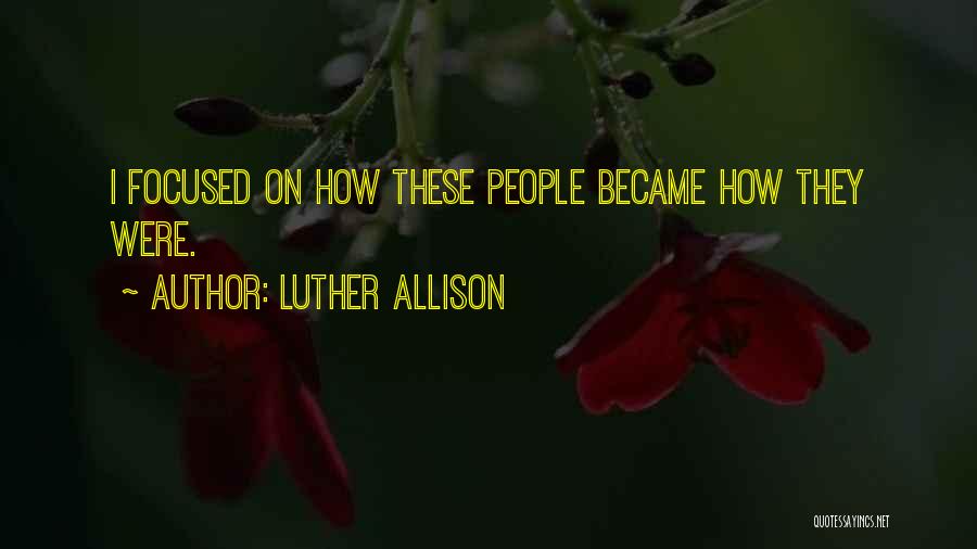 Luther Allison Quotes: I Focused On How These People Became How They Were.