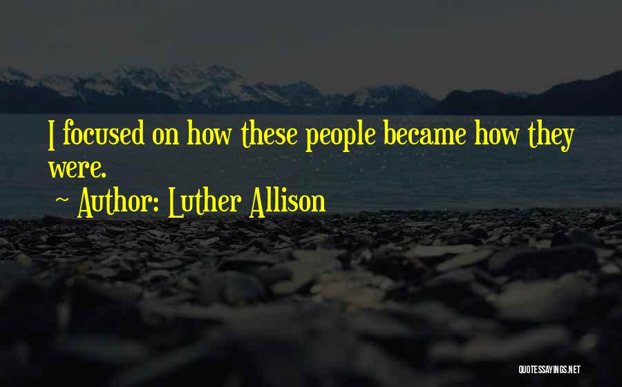 Luther Allison Quotes: I Focused On How These People Became How They Were.