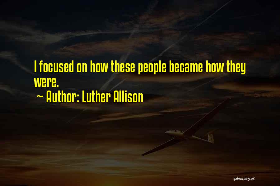 Luther Allison Quotes: I Focused On How These People Became How They Were.