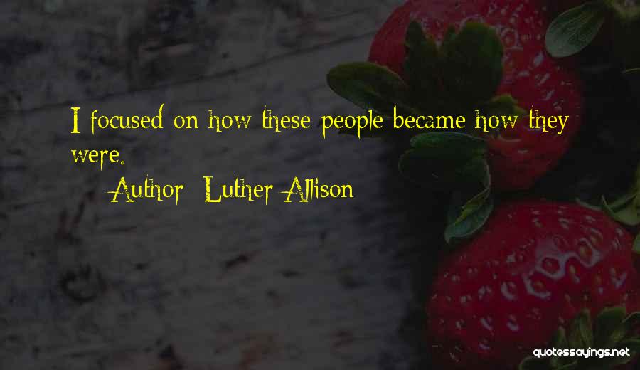 Luther Allison Quotes: I Focused On How These People Became How They Were.