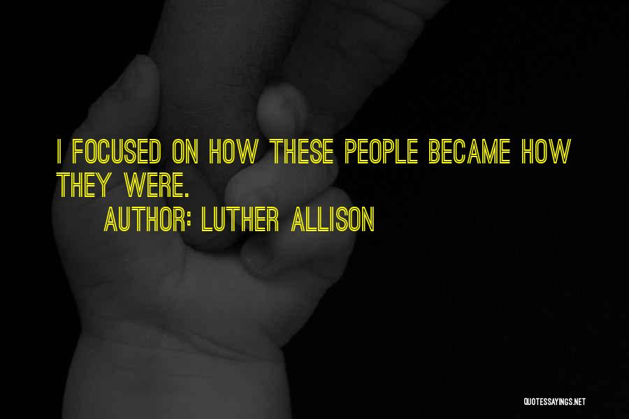 Luther Allison Quotes: I Focused On How These People Became How They Were.