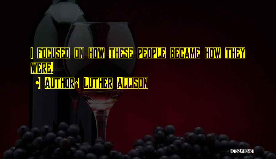Luther Allison Quotes: I Focused On How These People Became How They Were.