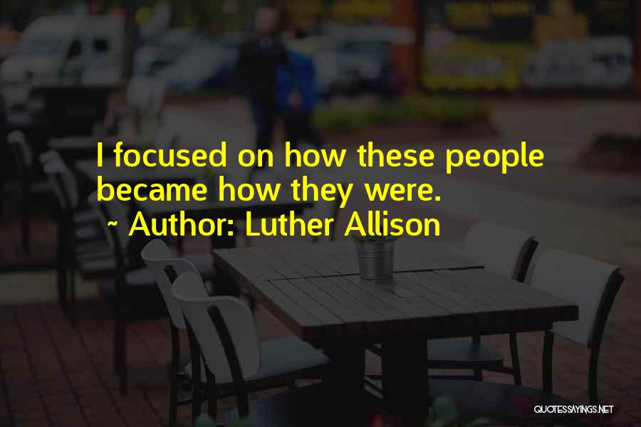 Luther Allison Quotes: I Focused On How These People Became How They Were.