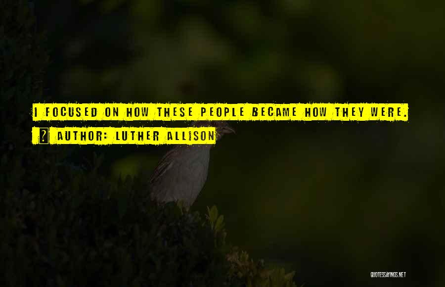 Luther Allison Quotes: I Focused On How These People Became How They Were.