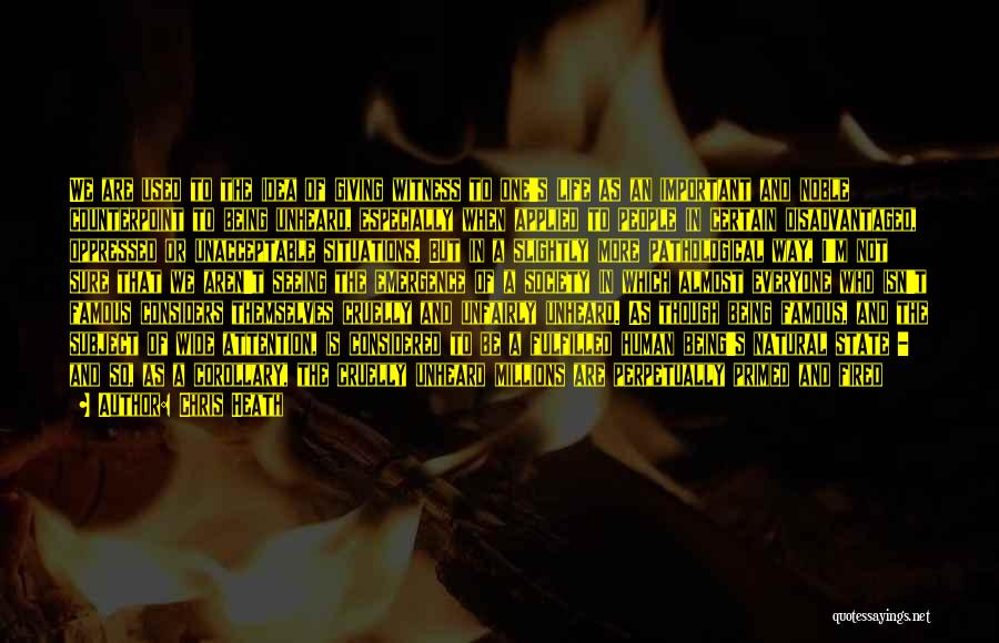 Chris Heath Quotes: We Are Used To The Idea Of Giving Witness To One's Life As An Important And Noble Counterpoint To Being