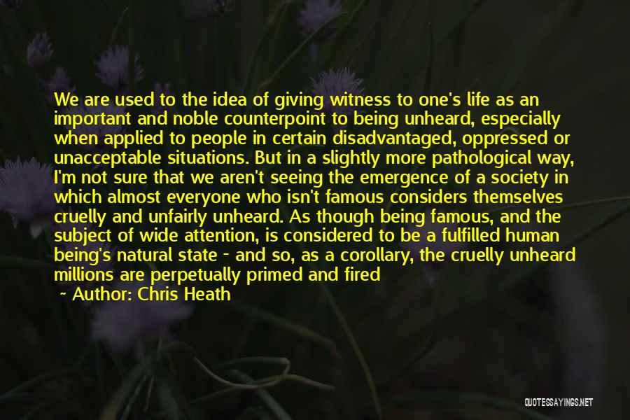 Chris Heath Quotes: We Are Used To The Idea Of Giving Witness To One's Life As An Important And Noble Counterpoint To Being