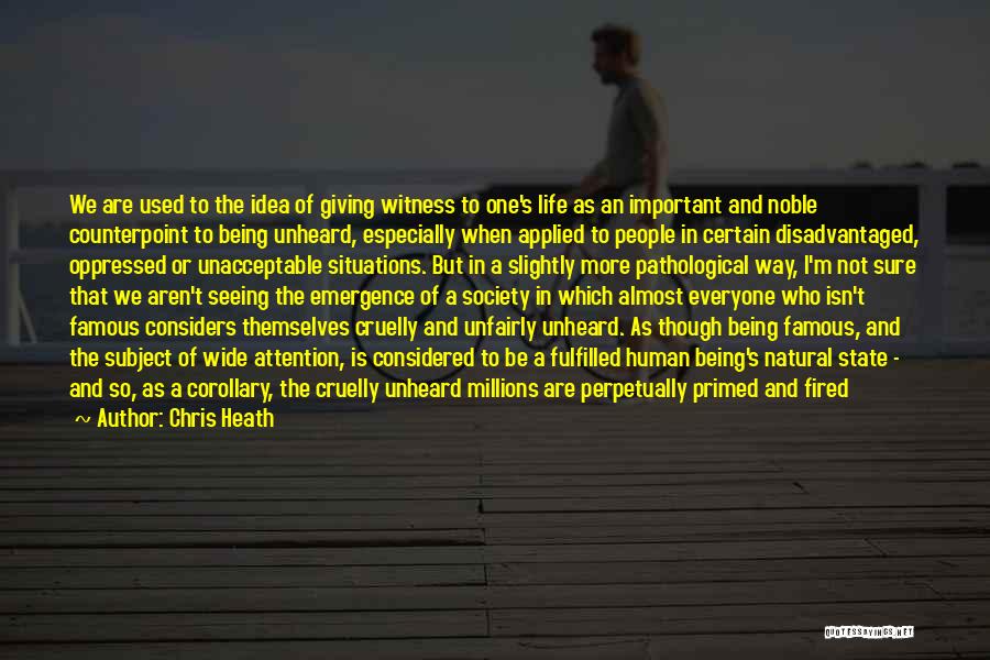 Chris Heath Quotes: We Are Used To The Idea Of Giving Witness To One's Life As An Important And Noble Counterpoint To Being