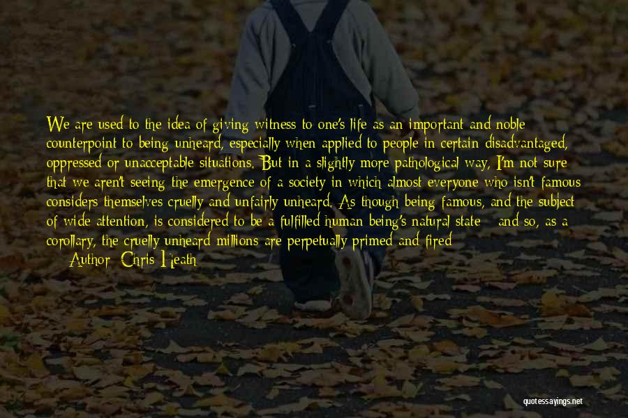 Chris Heath Quotes: We Are Used To The Idea Of Giving Witness To One's Life As An Important And Noble Counterpoint To Being