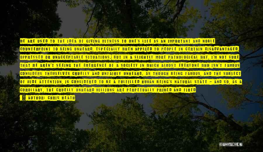 Chris Heath Quotes: We Are Used To The Idea Of Giving Witness To One's Life As An Important And Noble Counterpoint To Being