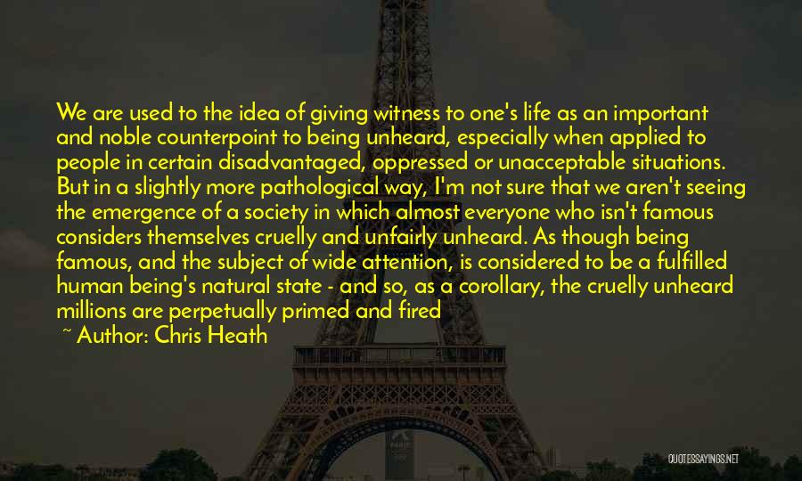 Chris Heath Quotes: We Are Used To The Idea Of Giving Witness To One's Life As An Important And Noble Counterpoint To Being