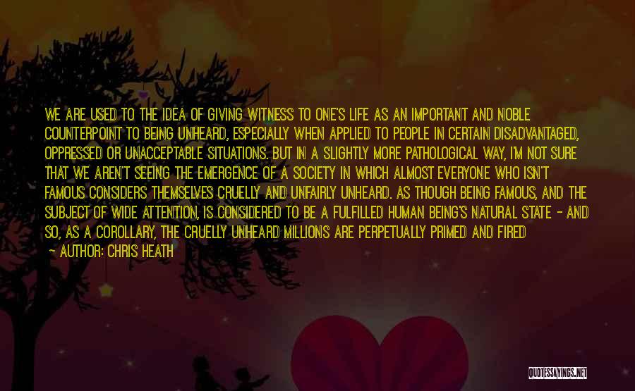 Chris Heath Quotes: We Are Used To The Idea Of Giving Witness To One's Life As An Important And Noble Counterpoint To Being