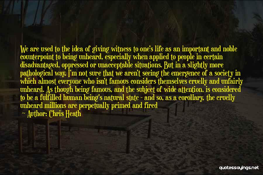 Chris Heath Quotes: We Are Used To The Idea Of Giving Witness To One's Life As An Important And Noble Counterpoint To Being