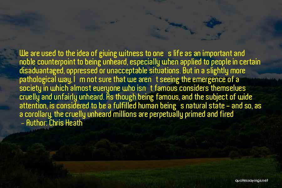 Chris Heath Quotes: We Are Used To The Idea Of Giving Witness To One's Life As An Important And Noble Counterpoint To Being