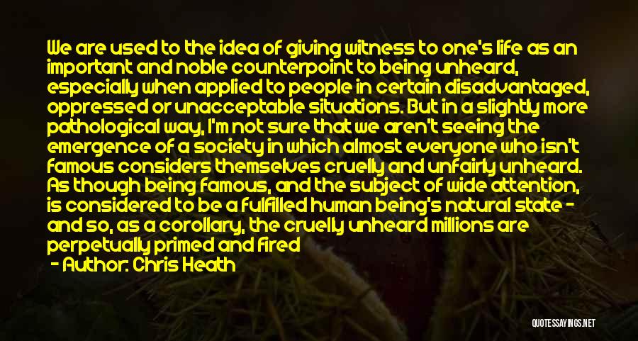 Chris Heath Quotes: We Are Used To The Idea Of Giving Witness To One's Life As An Important And Noble Counterpoint To Being