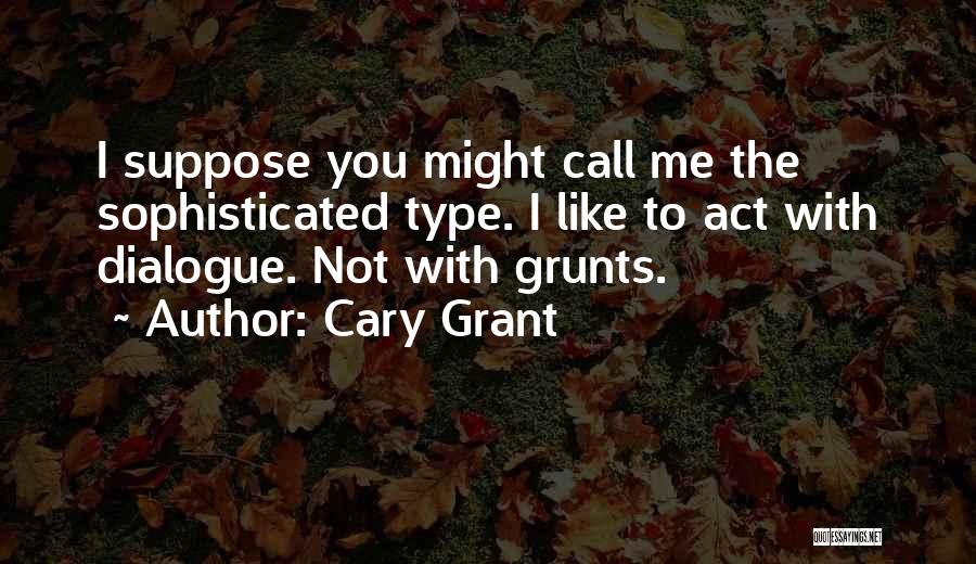 Cary Grant Quotes: I Suppose You Might Call Me The Sophisticated Type. I Like To Act With Dialogue. Not With Grunts.