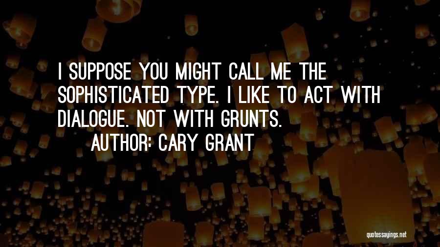 Cary Grant Quotes: I Suppose You Might Call Me The Sophisticated Type. I Like To Act With Dialogue. Not With Grunts.