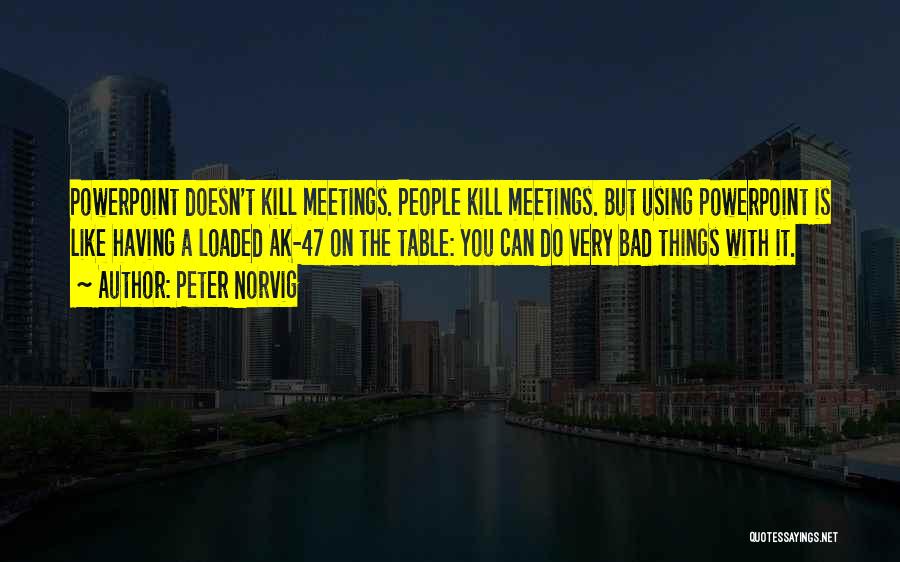 Peter Norvig Quotes: Powerpoint Doesn't Kill Meetings. People Kill Meetings. But Using Powerpoint Is Like Having A Loaded Ak-47 On The Table: You