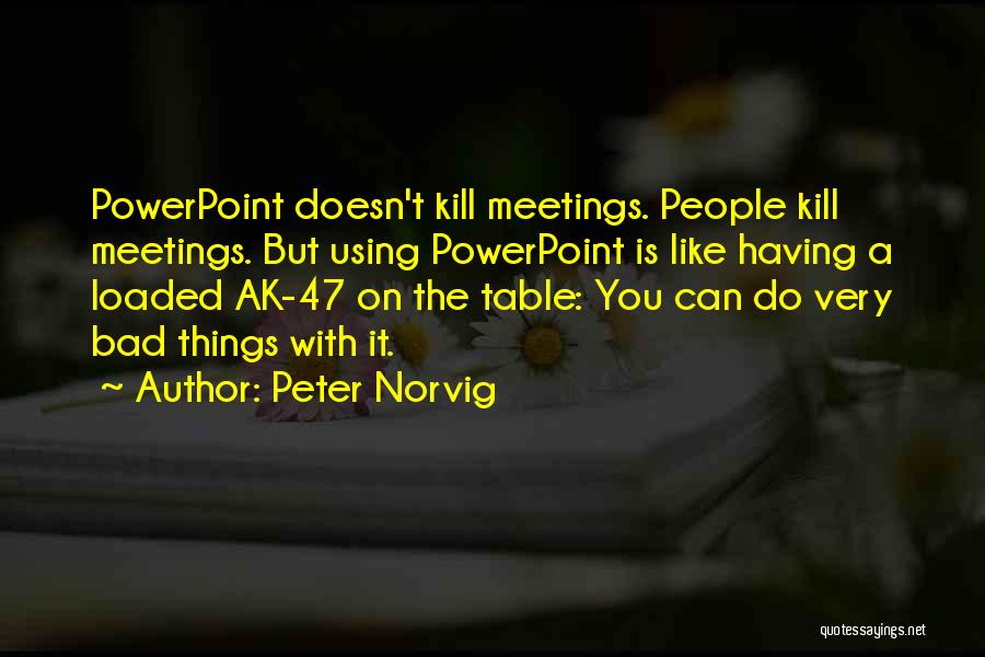 Peter Norvig Quotes: Powerpoint Doesn't Kill Meetings. People Kill Meetings. But Using Powerpoint Is Like Having A Loaded Ak-47 On The Table: You