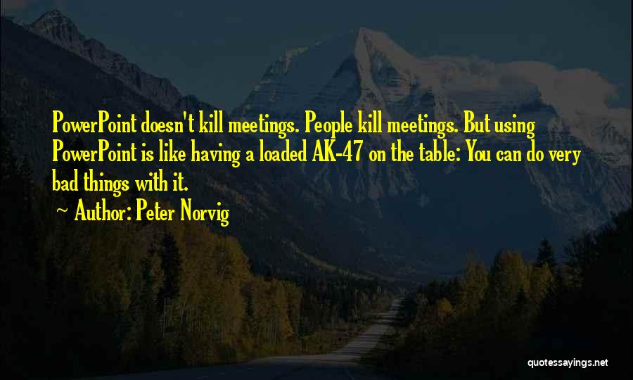 Peter Norvig Quotes: Powerpoint Doesn't Kill Meetings. People Kill Meetings. But Using Powerpoint Is Like Having A Loaded Ak-47 On The Table: You