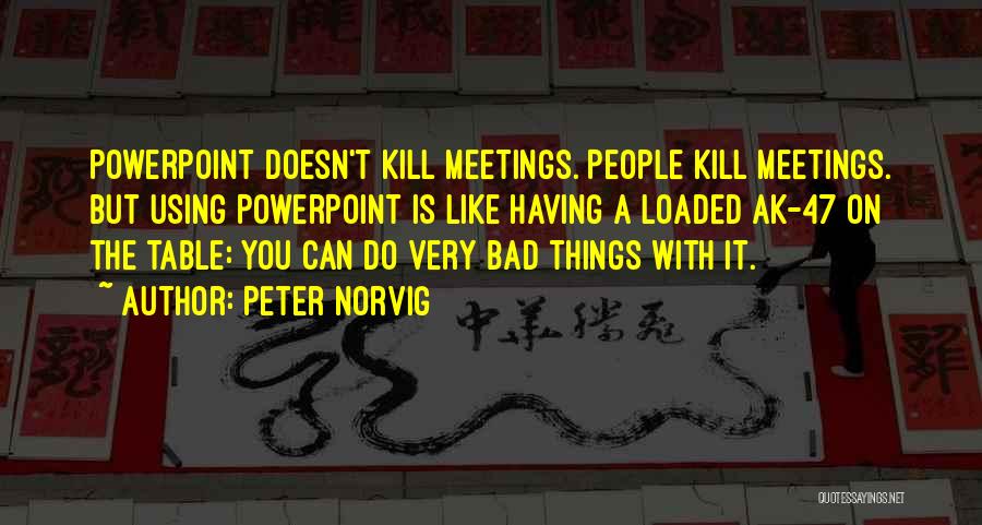 Peter Norvig Quotes: Powerpoint Doesn't Kill Meetings. People Kill Meetings. But Using Powerpoint Is Like Having A Loaded Ak-47 On The Table: You