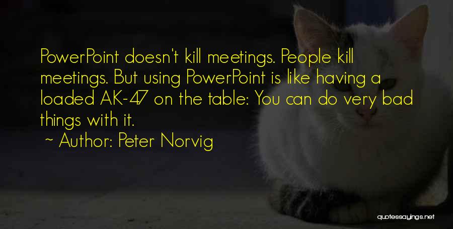 Peter Norvig Quotes: Powerpoint Doesn't Kill Meetings. People Kill Meetings. But Using Powerpoint Is Like Having A Loaded Ak-47 On The Table: You