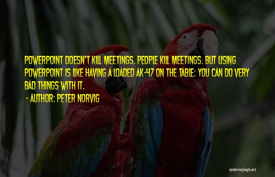 Peter Norvig Quotes: Powerpoint Doesn't Kill Meetings. People Kill Meetings. But Using Powerpoint Is Like Having A Loaded Ak-47 On The Table: You