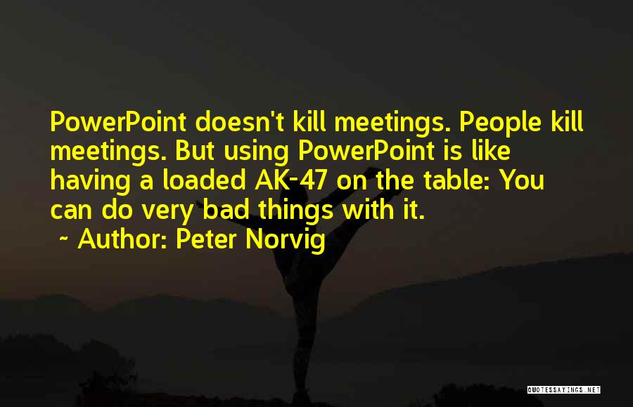 Peter Norvig Quotes: Powerpoint Doesn't Kill Meetings. People Kill Meetings. But Using Powerpoint Is Like Having A Loaded Ak-47 On The Table: You