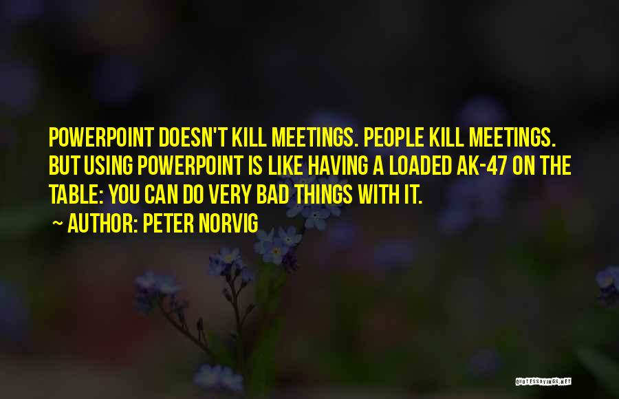 Peter Norvig Quotes: Powerpoint Doesn't Kill Meetings. People Kill Meetings. But Using Powerpoint Is Like Having A Loaded Ak-47 On The Table: You