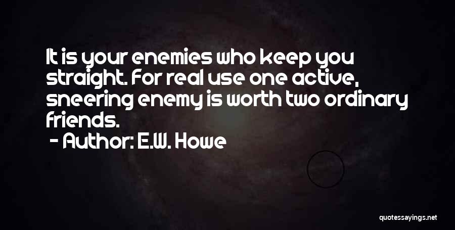 E.W. Howe Quotes: It Is Your Enemies Who Keep You Straight. For Real Use One Active, Sneering Enemy Is Worth Two Ordinary Friends.