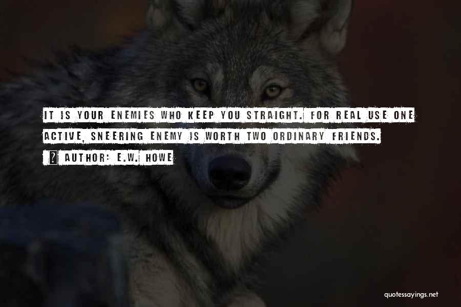 E.W. Howe Quotes: It Is Your Enemies Who Keep You Straight. For Real Use One Active, Sneering Enemy Is Worth Two Ordinary Friends.