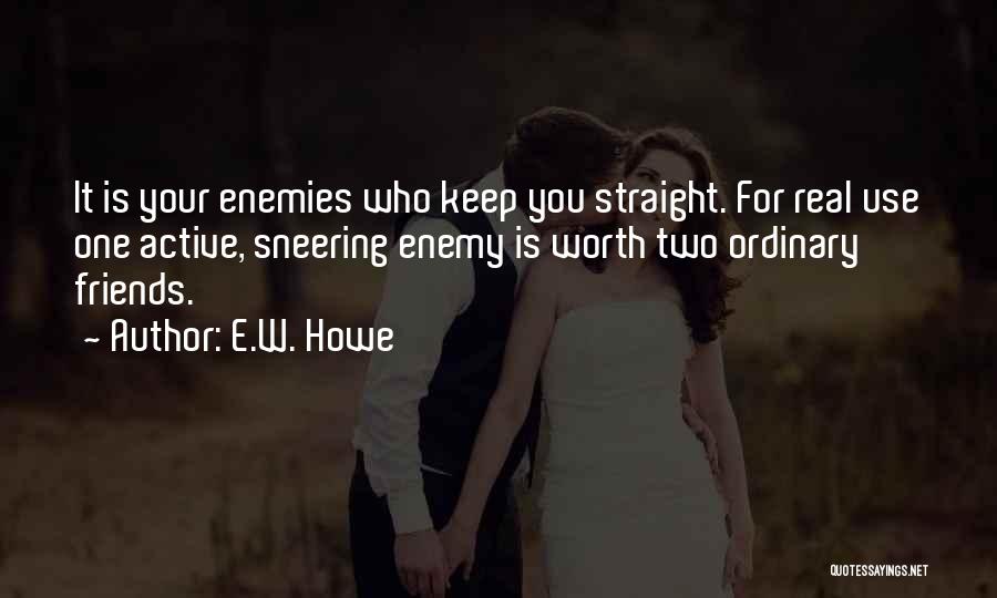 E.W. Howe Quotes: It Is Your Enemies Who Keep You Straight. For Real Use One Active, Sneering Enemy Is Worth Two Ordinary Friends.