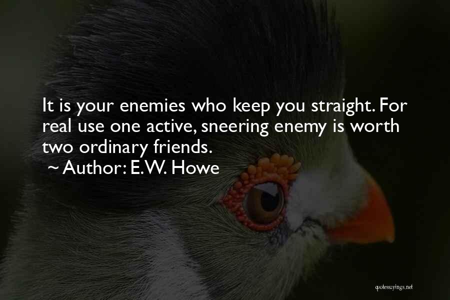 E.W. Howe Quotes: It Is Your Enemies Who Keep You Straight. For Real Use One Active, Sneering Enemy Is Worth Two Ordinary Friends.