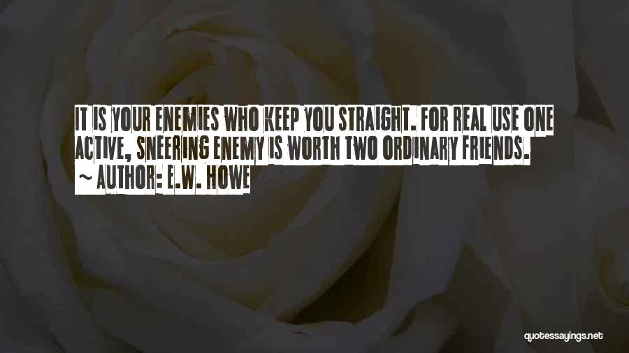 E.W. Howe Quotes: It Is Your Enemies Who Keep You Straight. For Real Use One Active, Sneering Enemy Is Worth Two Ordinary Friends.